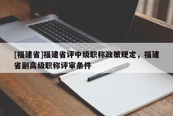 [福建省]福建省評(píng)中級(jí)職稱政策規(guī)定，福建省副高級(jí)職稱評(píng)審條件