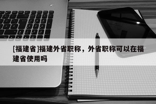 [福建省]福建外省職稱，外省職稱可以在福建省使用嗎