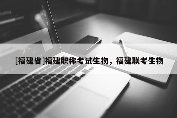 [福建省]福建職稱考試生物，福建聯(lián)考生物