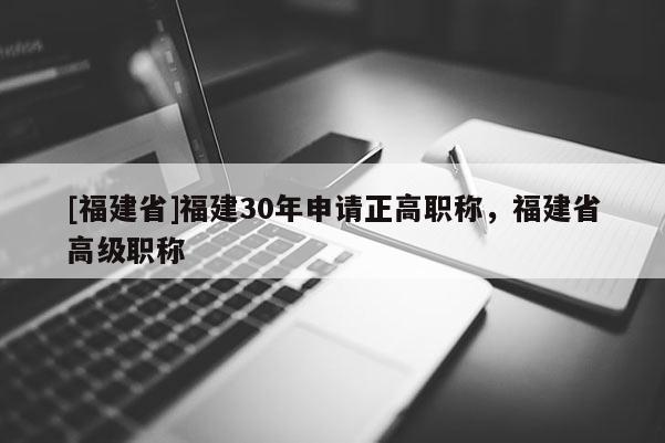 [福建省]福建30年申請(qǐng)正高職稱(chēng)，福建省高級(jí)職稱(chēng)