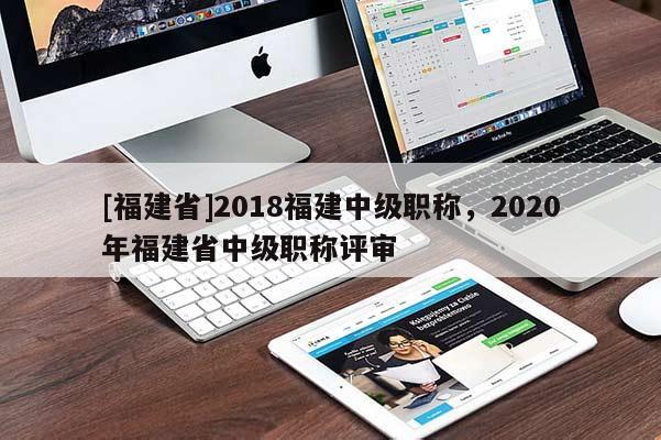 [福建省]2018福建中級(jí)職稱，2020年福建省中級(jí)職稱評審