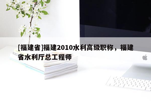 [福建省]福建2010水利高級職稱，福建省水利廳總工程師