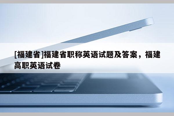 [福建省]福建省職稱英語試題及答案，福建高職英語試卷