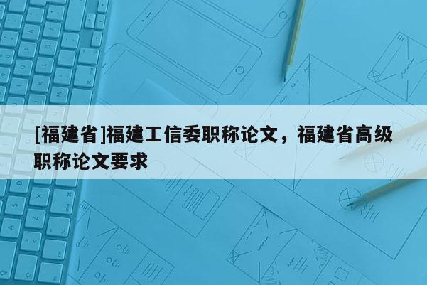 [福建省]福建工信委職稱論文，福建省高級(jí)職稱論文要求