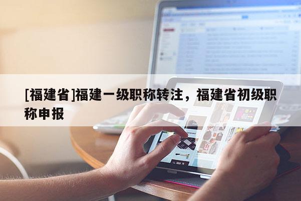 [福建省]福建一級(jí)職稱轉(zhuǎn)注，福建省初級(jí)職稱申報(bào)