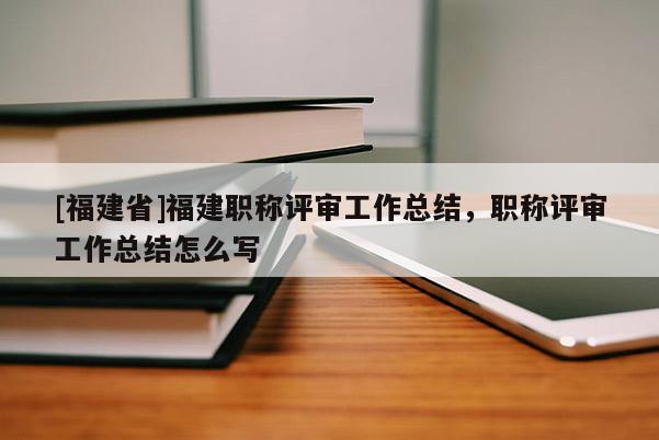 [福建省]福建職稱評(píng)審工作總結(jié)，職稱評(píng)審工作總結(jié)怎么寫