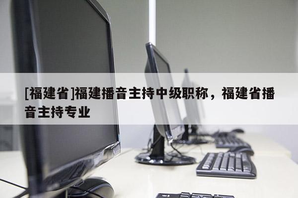 [福建省]福建播音主持中級(jí)職稱，福建省播音主持專業(yè)