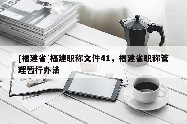 [福建省]福建職稱文件41，福建省職稱管理暫行辦法