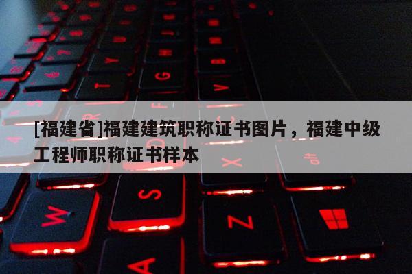 [福建省]福建建筑職稱證書圖片，福建中級(jí)工程師職稱證書樣本