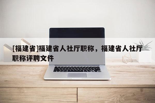 [福建省]福建省人社廳職稱，福建省人社廳職稱評聘文件