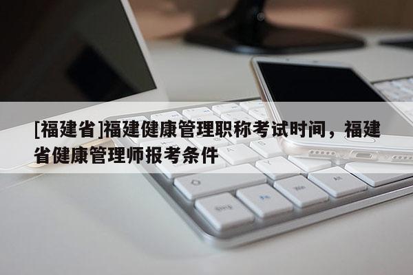 [福建省]福建健康管理職稱考試時間，福建省健康管理師報考條件