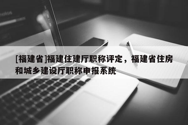 [福建省]福建住建廳職稱評(píng)定，福建省住房和城鄉(xiāng)建設(shè)廳職稱申報(bào)系統(tǒng)
