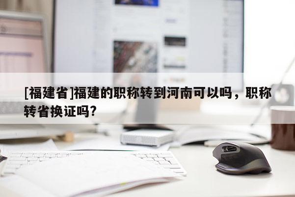 [福建省]福建的職稱轉(zhuǎn)到河南可以嗎，職稱轉(zhuǎn)省換證嗎?