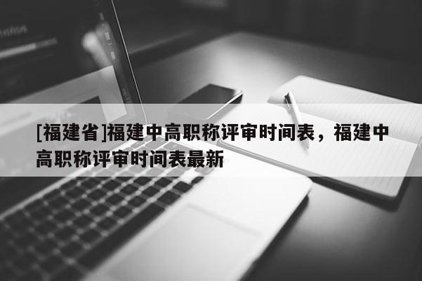 [福建省]福建中高職稱(chēng)評(píng)審時(shí)間表，福建中高職稱(chēng)評(píng)審時(shí)間表最新
