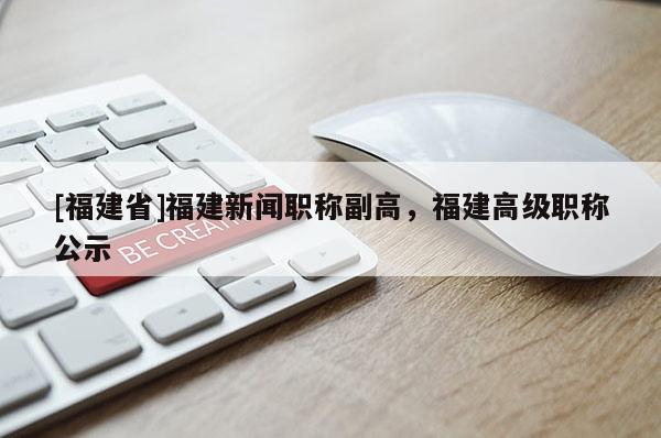 [福建省]福建新聞職稱(chēng)副高，福建高級(jí)職稱(chēng)公示