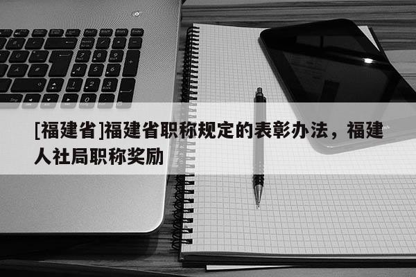 [福建省]福建省職稱規(guī)定的表彰辦法，福建人社局職稱獎(jiǎng)勵(lì)