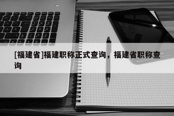 [福建省]福建職稱正式查詢，福建省職稱查詢