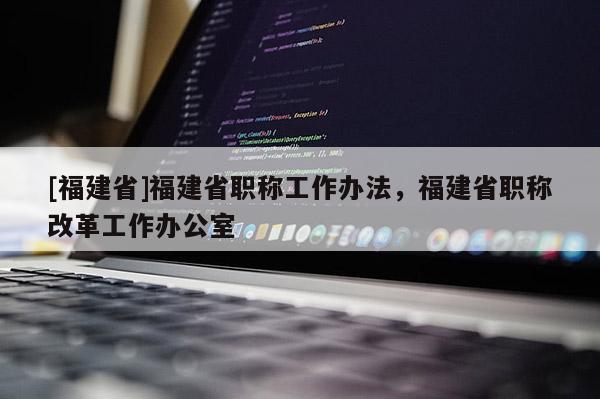 [福建省]福建省職稱工作辦法，福建省職稱改革工作辦公室