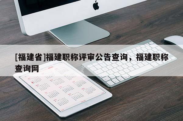[福建省]福建職稱評審公告查詢，福建職稱查詢網(wǎng)