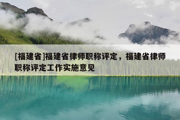 [福建省]福建省律師職稱評(píng)定，福建省律師職稱評(píng)定工作實(shí)施意見