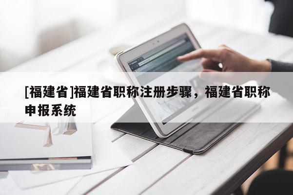 [福建省]福建省職稱注冊步驟，福建省職稱申報系統(tǒng)