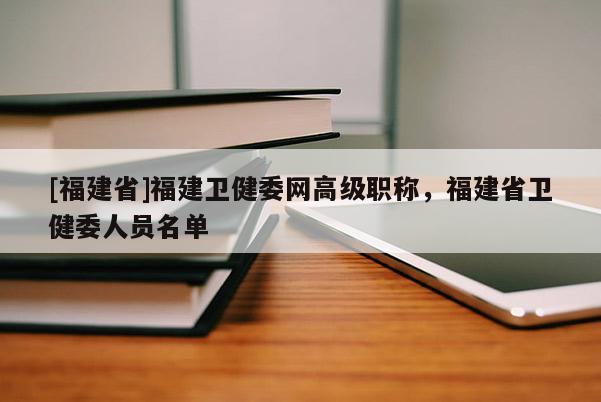 [福建省]福建衛(wèi)健委網(wǎng)高級職稱，福建省衛(wèi)健委人員名單