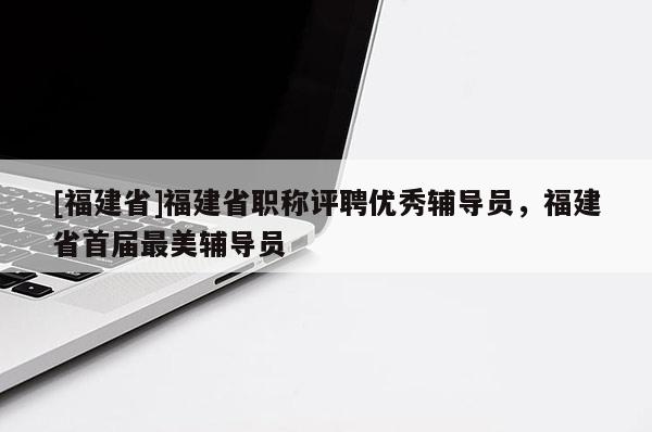 [福建省]福建省職稱評聘優(yōu)秀輔導(dǎo)員，福建省首屆最美輔導(dǎo)員