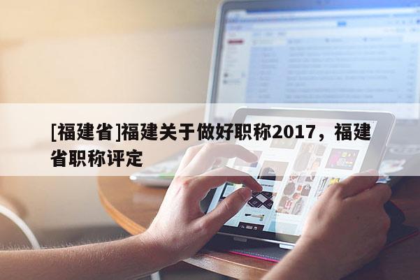 [福建省]福建關(guān)于做好職稱2017，福建省職稱評定