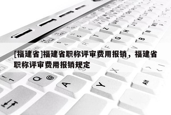 [福建省]福建省職稱評審費用報銷，福建省職稱評審費用報銷規(guī)定