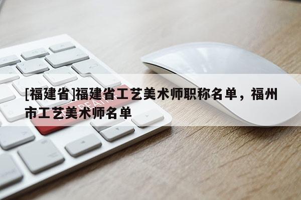 [福建省]福建省工藝美術(shù)師職稱名單，福州市工藝美術(shù)師名單