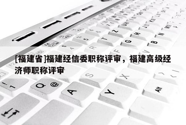 [福建省]福建經(jīng)信委職稱評審，福建高級經(jīng)濟(jì)師職稱評審