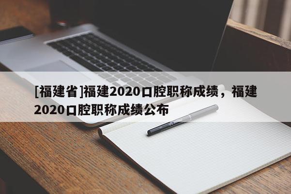 [福建省]福建2020口腔職稱成績，福建2020口腔職稱成績公布