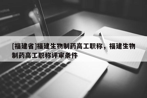 [福建省]福建生物制藥高工職稱，福建生物制藥高工職稱評審條件