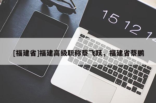 [福建省]福建高級職稱蔡飛躍，福建省蔡鵬
