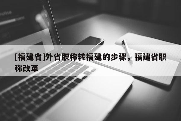 [福建省]外省職稱轉(zhuǎn)福建的步驟，福建省職稱改革