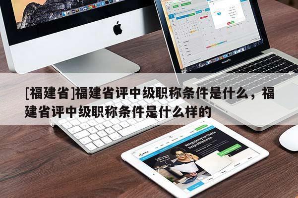 [福建省]福建省評(píng)中級(jí)職稱(chēng)條件是什么，福建省評(píng)中級(jí)職稱(chēng)條件是什么樣的