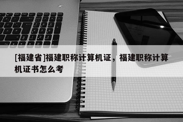 [福建省]福建職稱計(jì)算機(jī)證，福建職稱計(jì)算機(jī)證書怎么考