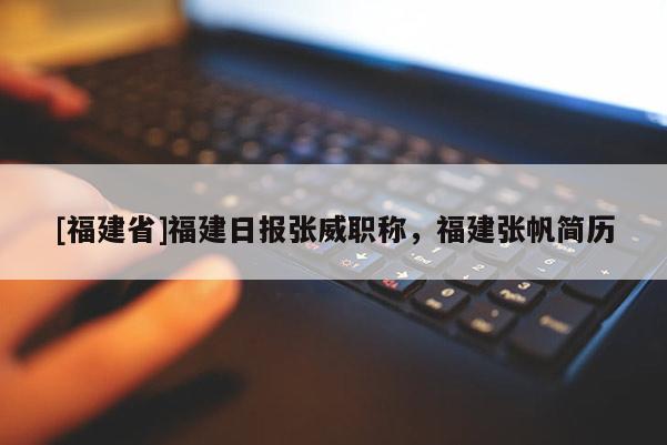 [福建省]福建日報(bào)張威職稱，福建張帆簡歷