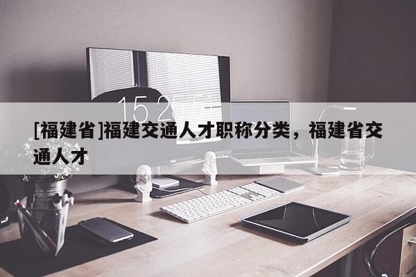 [福建省]福建交通人才職稱分類，福建省交通人才