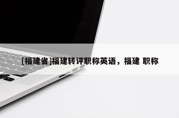 [福建省]福建轉(zhuǎn)評(píng)職稱(chēng)英語(yǔ)，福建 職稱(chēng)