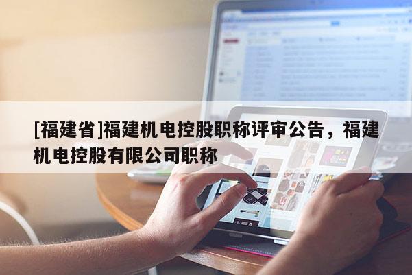 [福建省]福建機(jī)電控股職稱評審公告，福建機(jī)電控股有限公司職稱