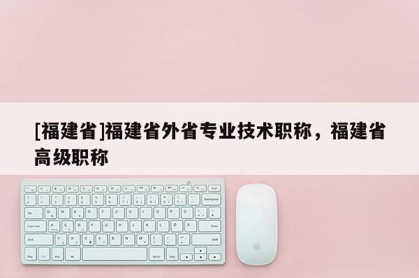 [福建省]福建省外省專業(yè)技術(shù)職稱，福建省高級職稱