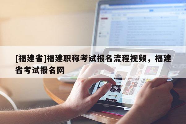 [福建省]福建職稱考試報名流程視頻，福建省考試報名網(wǎng)