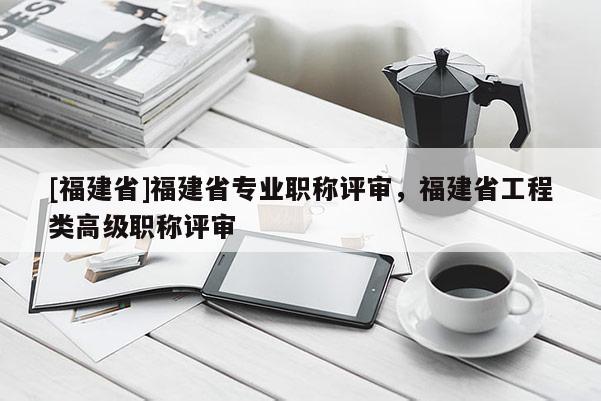 [福建省]福建省專(zhuān)業(yè)職稱(chēng)評(píng)審，福建省工程類(lèi)高級(jí)職稱(chēng)評(píng)審