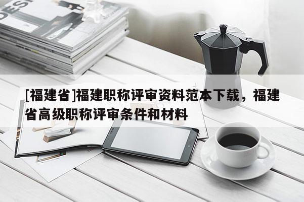 [福建省]福建職稱評審資料范本下載，福建省高級職稱評審條件和材料