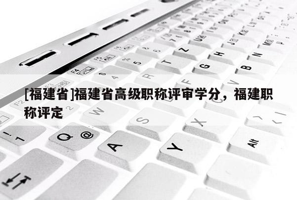 [福建省]福建省高級(jí)職稱(chēng)評(píng)審學(xué)分，福建職稱(chēng)評(píng)定