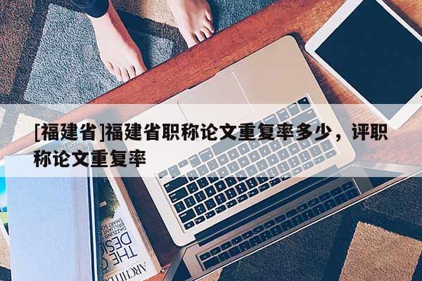 [福建省]福建省職稱論文重復(fù)率多少，評職稱論文重復(fù)率