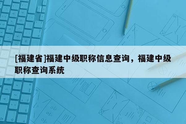 [福建省]福建中級職稱信息查詢，福建中級職稱查詢系統(tǒng)