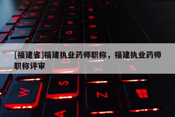 [福建省]福建執(zhí)業(yè)藥師職稱，福建執(zhí)業(yè)藥師職稱評(píng)審