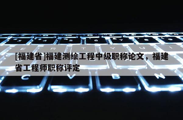 [福建省]福建測繪工程中級職稱論文，福建省工程師職稱評定